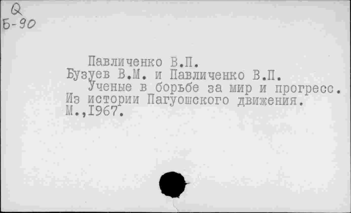 ﻿а
ь-зс>
Павличенко В.П.
Бузуев В.М. и Павличенко В.П.
Ученые в борьбе за мир и прогресс.
Из истории Пагуошского движения.